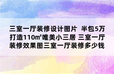 三室一厅装修设计图片  半包5万打造110㎡唯美小三居 三室一厅装修效果图三室一厅装修多少钱